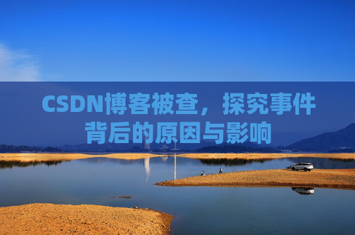 CSDN博客被查，探究事件背后的原因与影响