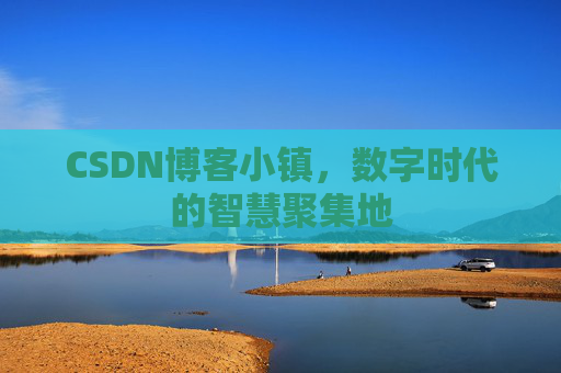 CSDN博客小镇，数字时代的智慧聚集地