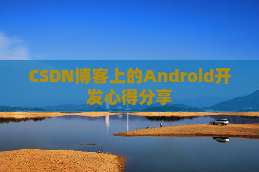 CSDN博客上的Android开发心得分享 CSDN博客上的Android开发心得分享